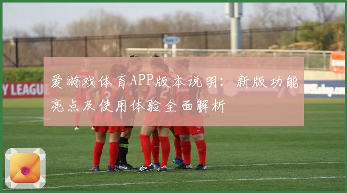 爱游戏体育APP版本说明：新版功能亮点及使用体验全面解析
