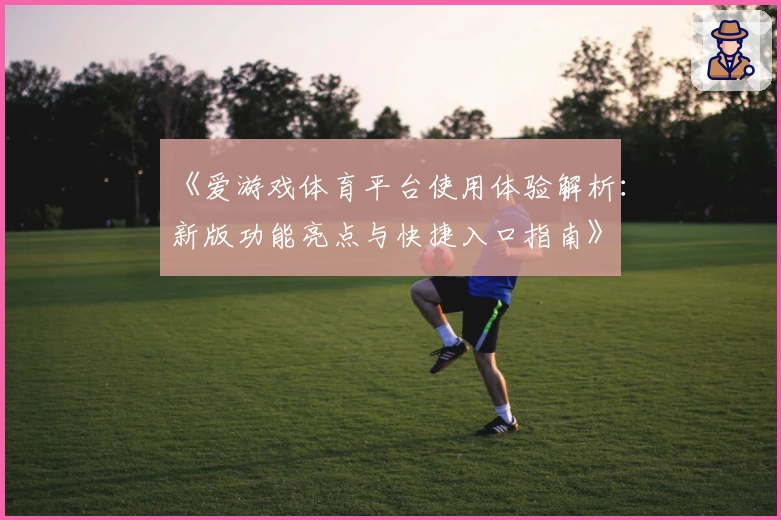 《爱游戏体育平台使用体验解析：新版功能亮点与快捷入口指南》
