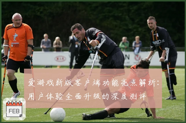 爱游戏新版客户端功能亮点解析：用户体验全面升级的深度测评