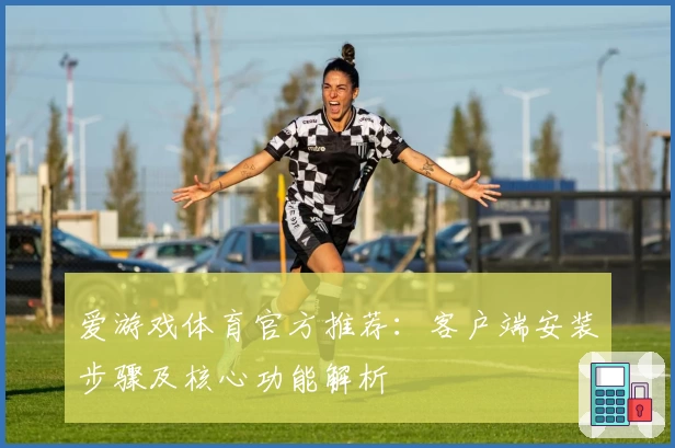 爱游戏体育官方推荐：客户端安装步骤及核心功能解析