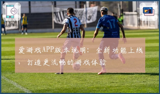 爱游戏APP版本说明：全新功能上线，打造更流畅的游戏体验