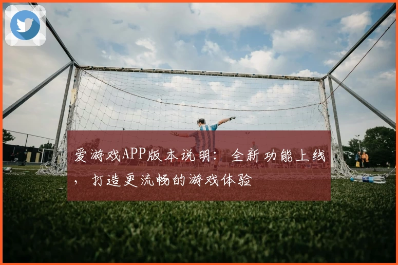 爱游戏APP版本说明：全新功能上线，打造更流畅的游戏体验