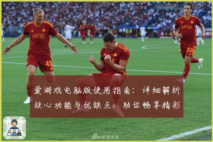 爱游戏电脑版使用指南：详细解析核心功能与优缺点，助你畅享精彩游戏体验