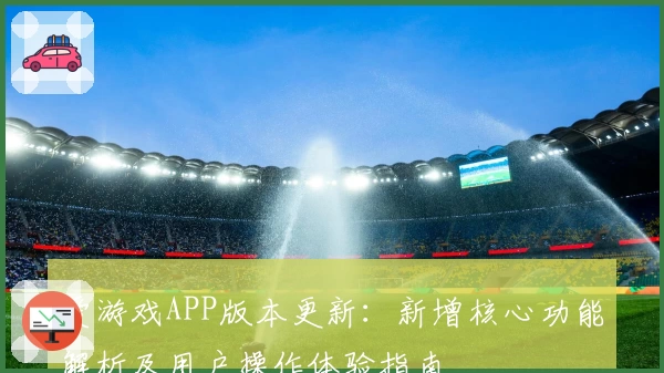 爱游戏APP版本更新：新增核心功能解析及用户操作体验指南