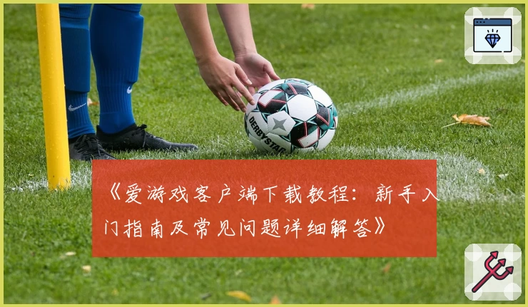 《爱游戏客户端下载教程：新手入门指南及常见问题详细解答》