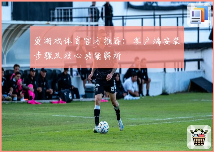 爱游戏体育官方推荐：客户端安装步骤及核心功能解析