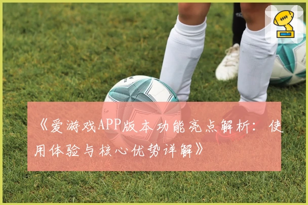《爱游戏APP版本功能亮点解析：使用体验与核心优势详解》