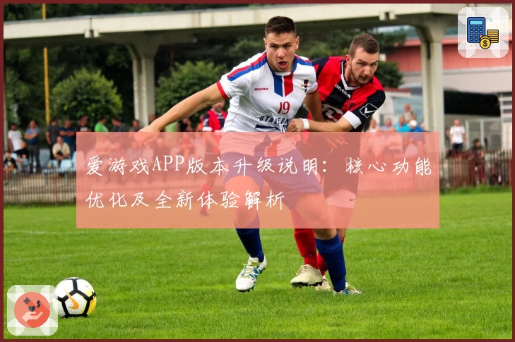 爱游戏APP版本升级说明：核心功能优化及全新体验解析