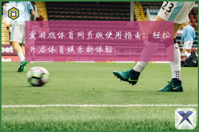 爱游戏体育网页版使用指南：轻松开启体育娱乐新体验