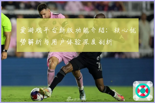 爱游戏平台新版功能介绍：核心优势解析与用户体验深度剖析