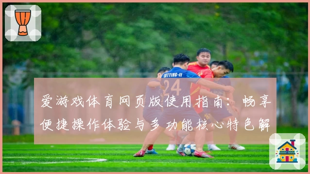 爱游戏体育网页版使用指南：畅享便捷操作体验与多功能核心特色解析