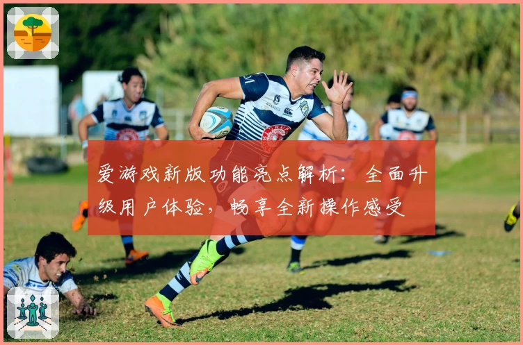 爱游戏新版功能亮点解析：全面升级用户体验，畅享全新操作感受