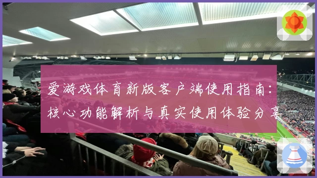爱游戏体育新版客户端使用指南：核心功能解析与真实使用体验分享