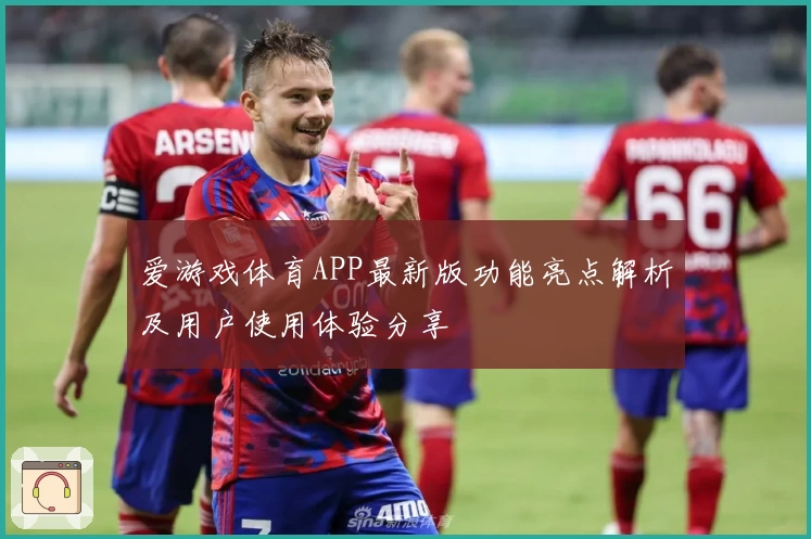 爱游戏体育APP最新版功能亮点解析及用户使用体验分享