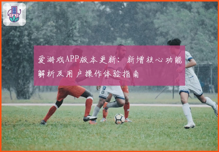 爱游戏APP版本更新：新增核心功能解析及用户操作体验指南