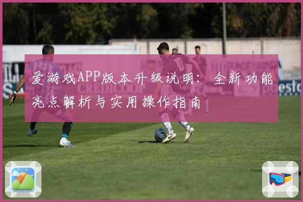 爱游戏APP版本升级说明：全新功能亮点解析与实用操作指南