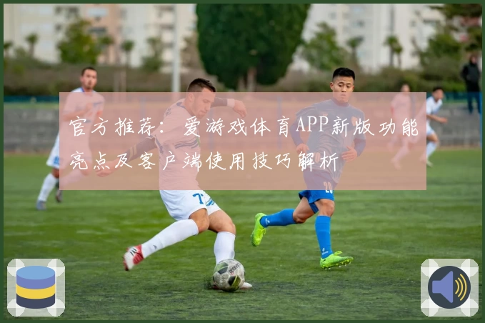 官方推荐：爱游戏体育APP新版功能亮点及客户端使用技巧解析