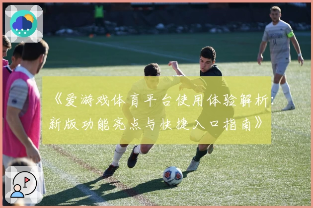 《爱游戏体育平台使用体验解析：新版功能亮点与快捷入口指南》