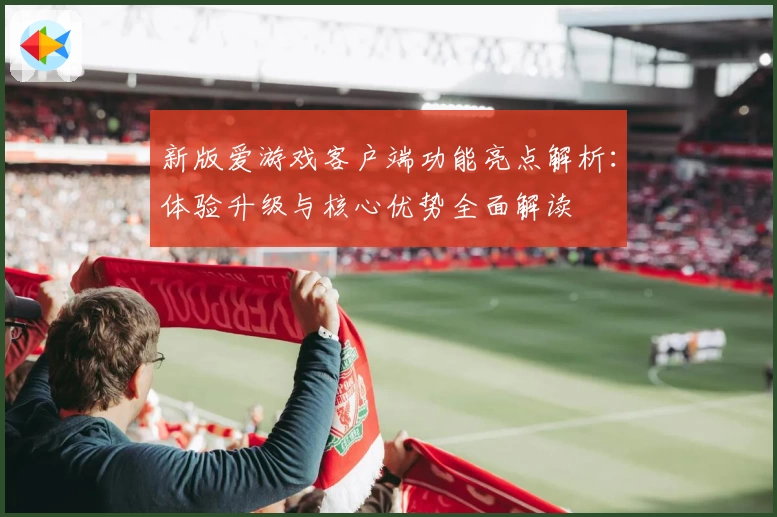 新版爱游戏客户端功能亮点解析：体验升级与核心优势全面解读