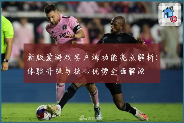 新版爱游戏客户端功能亮点解析：体验升级与核心优势全面解读