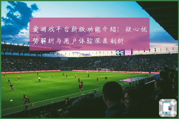 爱游戏平台新版功能介绍：核心优势解析与用户体验深度剖析